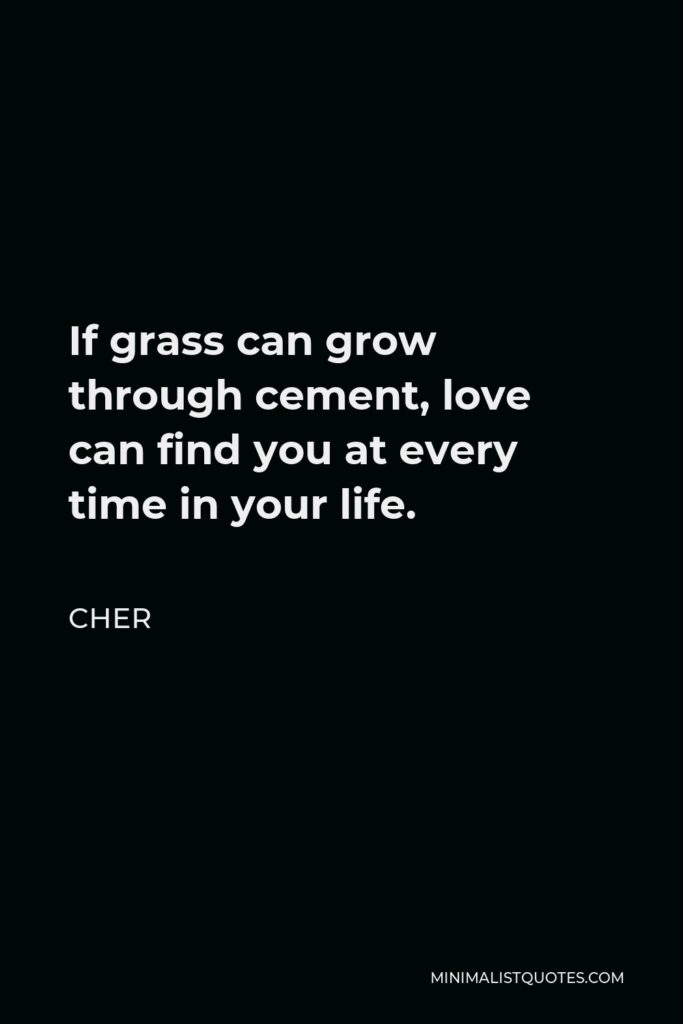 Cher Quote - If grass can grow through cement, love can find you at every time in your life.
