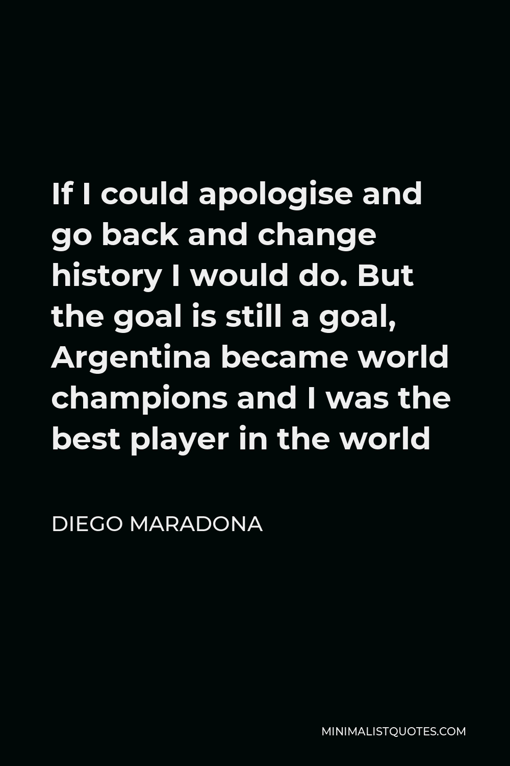 Diego Maradona Quote - If I could apologise and go back and change history I would do. But the goal is still a goal, Argentina became world champions and I was the best player in the world