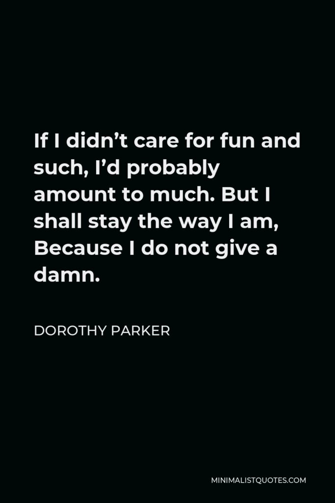 Dorothy Parker Quote - If I didn’t care for fun and such, I’d probably amount to much. But I shall stay the way I am, Because I do not give a damn.