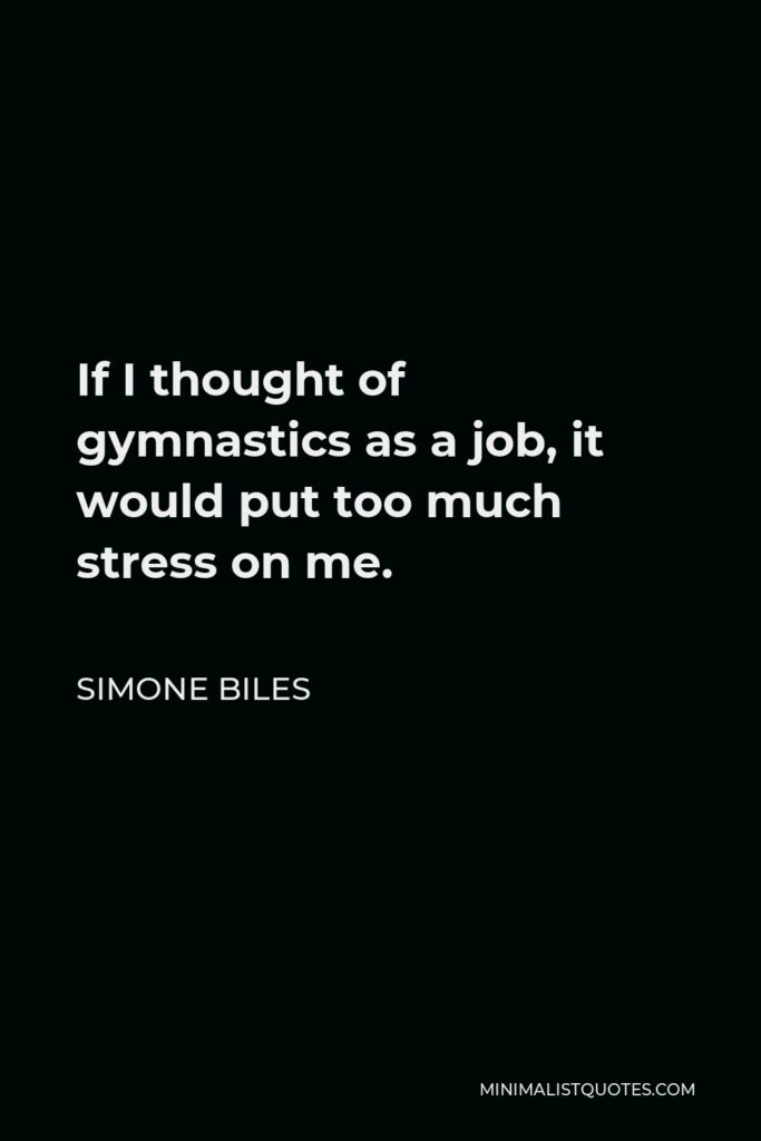 Simone Biles Quote - If I thought of gymnastics as a job, it would put too much stress on me.