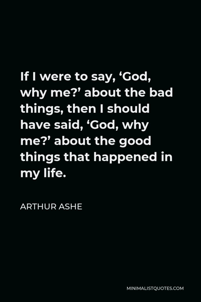 Arthur Ashe Quote - If I were to say, ‘God, why me?’ about the bad things, then I should have said, ‘God, why me?’ about the good things that happened in my life.