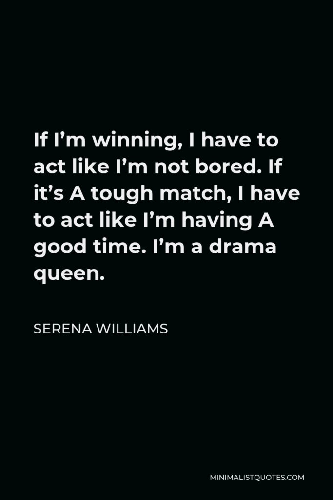 Serena Williams Quote - If I’m winning, I have to act like I’m not bored. If it’s A tough match, I have to act like I’m having A good time. I’m a drama queen.