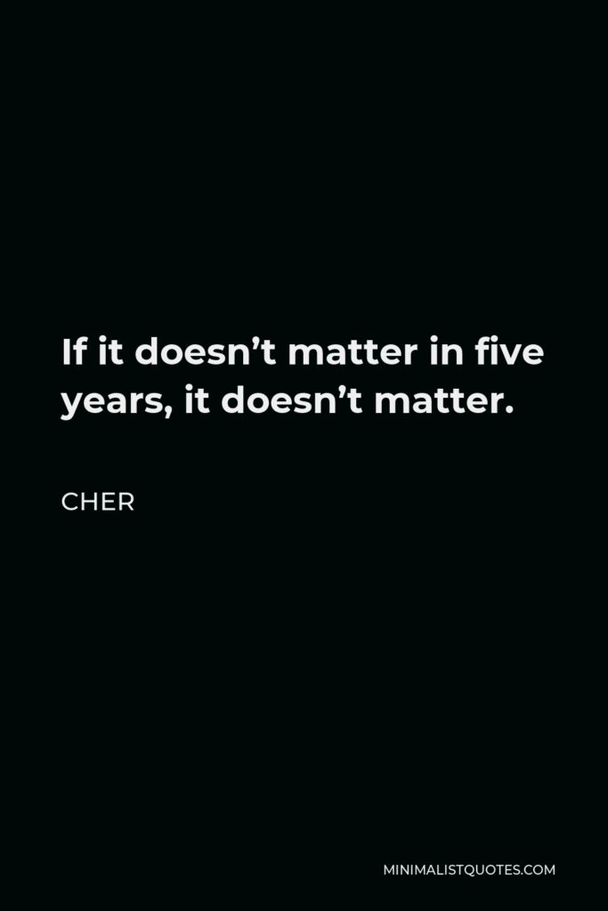 Cher Quote - If it doesn’t matter in five years, it doesn’t matter.