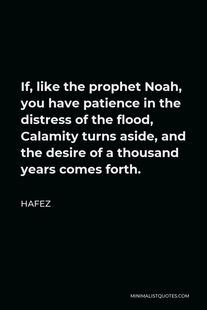 Hafez Quote - If, like the prophet Noah, you have patience in the distress of the flood, Calamity turns aside, and the desire of a thousand years comes forth.