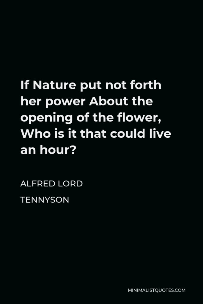Alfred Lord Tennyson Quote - If Nature put not forth her power About the opening of the flower, Who is it that could live an hour?