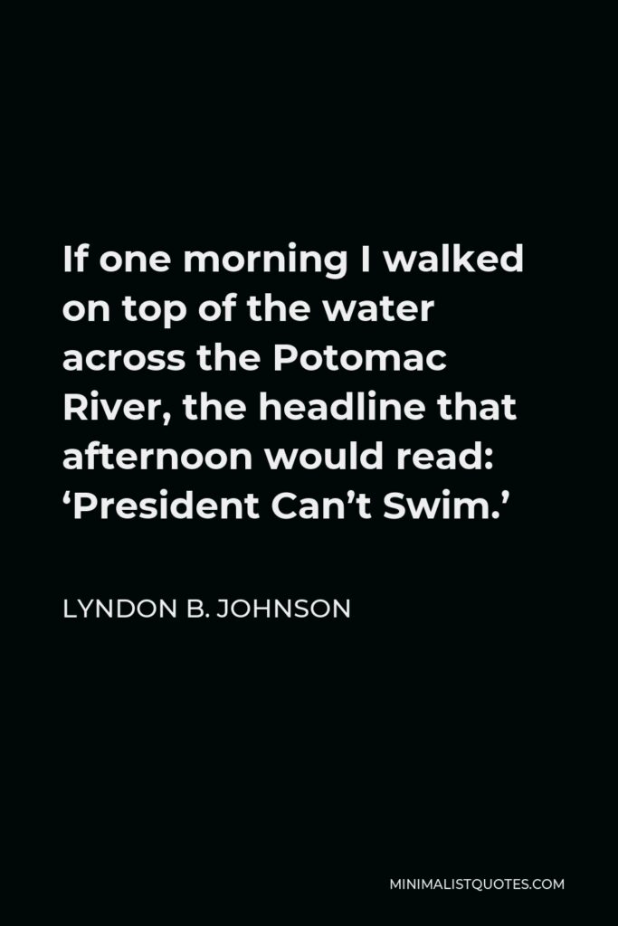 Lyndon B. Johnson Quote - If one morning I walked on top of the water across the Potomac River, the headline that afternoon would read: ‘President Can’t Swim.’