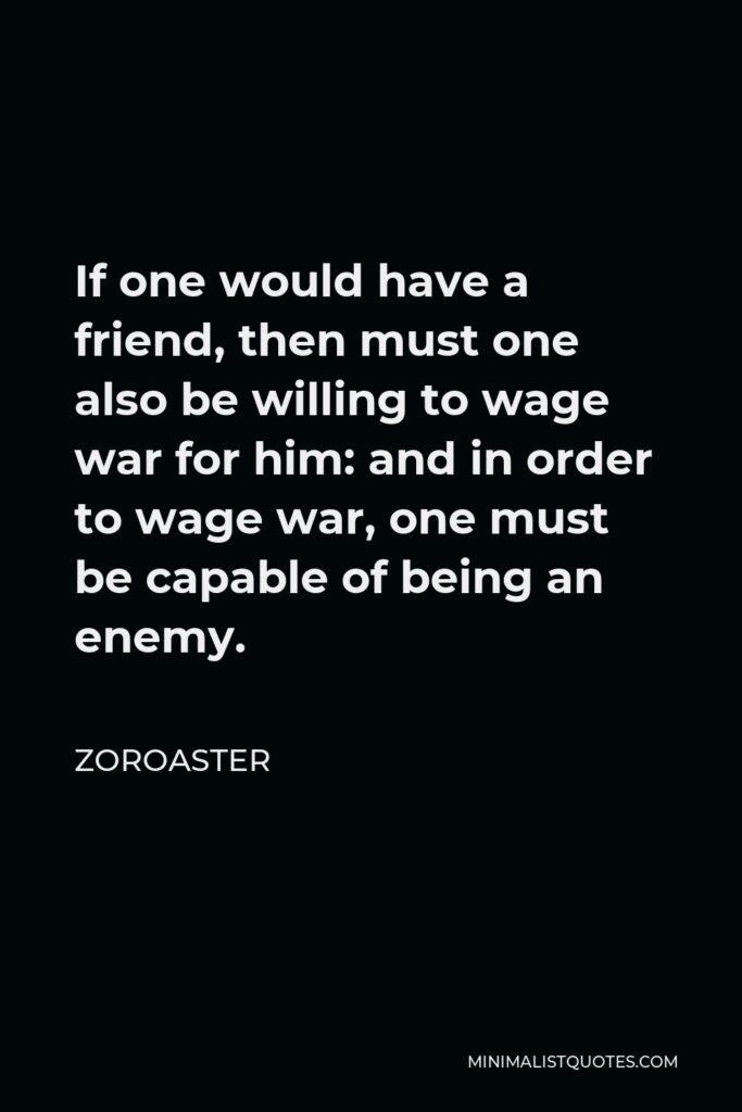 Zoroaster Quote - If one would have a friend, then must one also be willing to wage war for him: and in order to wage war, one must be capable of being an enemy.