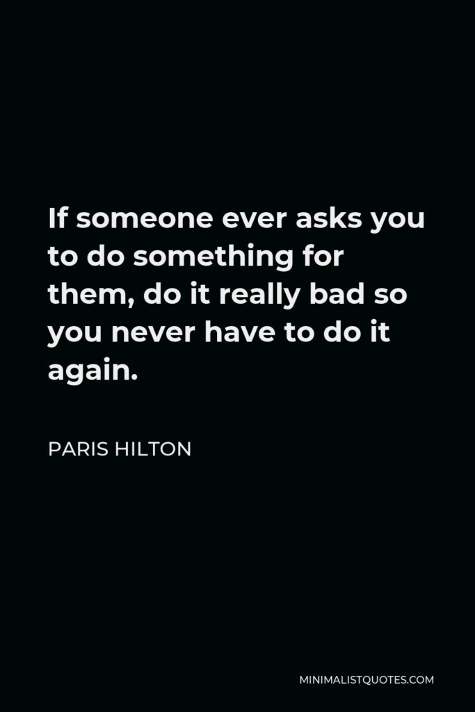 Paris Hilton Quote - If someone ever asks you to do something for them, do it really bad so you never have to do it again.