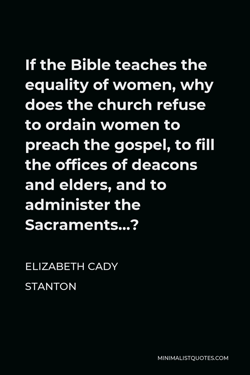 Elizabeth Cady Stanton Quote - If the Bible teaches the equality of women, why does the church refuse to ordain women to preach the gospel, to fill the offices of deacons and elders, and to administer the Sacraments…?