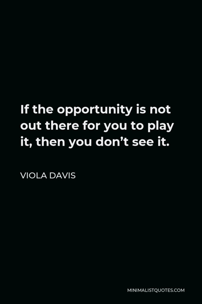 Viola Davis Quote - If the opportunity is not out there for you to play it, then you don’t see it.