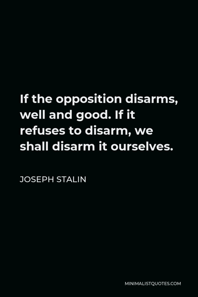 Joseph Stalin Quote - If the opposition disarms, well and good. If it refuses to disarm, we shall disarm it ourselves.