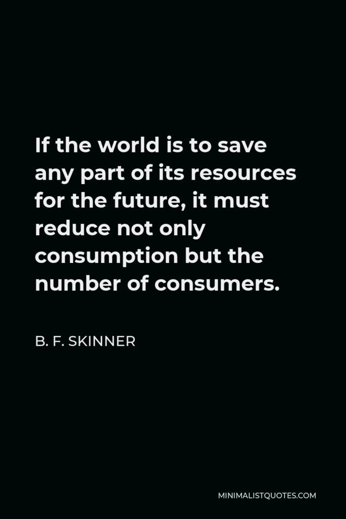 B. F. Skinner Quote - If the world is to save any part of its resources for the future, it must reduce not only consumption but the number of consumers.