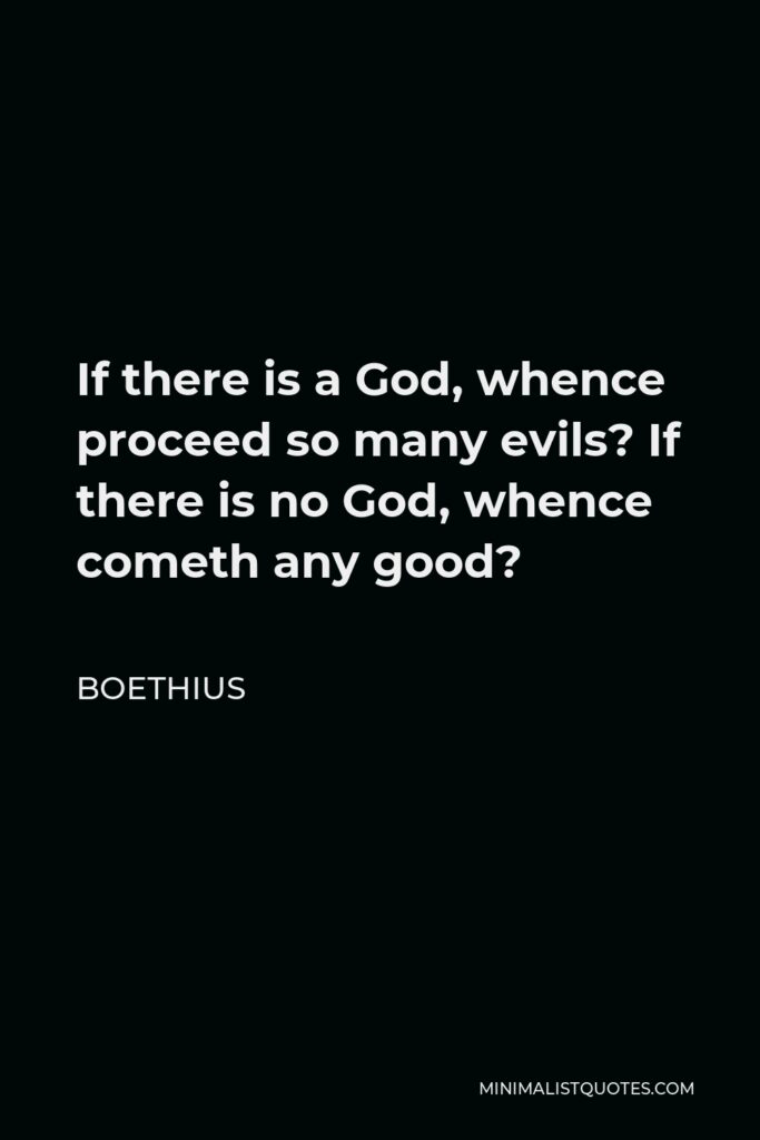 Boethius Quote - If there is a God, whence proceed so many evils? If there is no God, whence cometh any good?