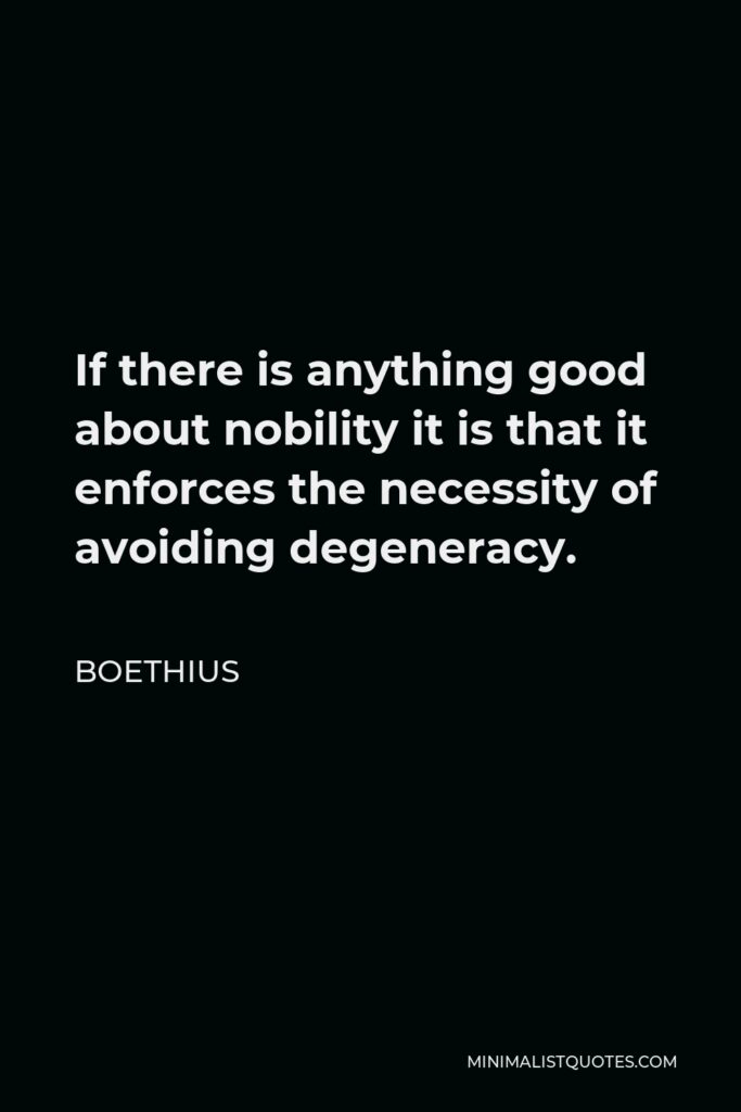 Boethius Quote - If there is anything good about nobility it is that it enforces the necessity of avoiding degeneracy.