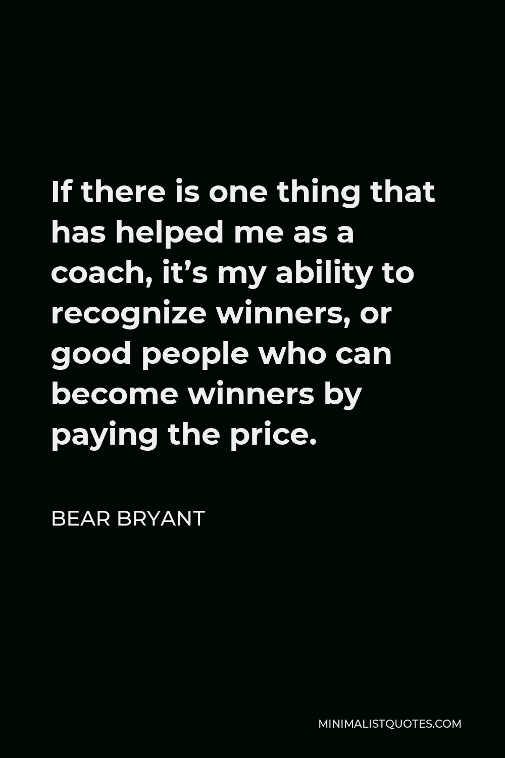 Bear Bryant Quote - If there is one thing that has helped me as a coach, it’s my ability to recognize winners, or good people who can become winners by paying the price.