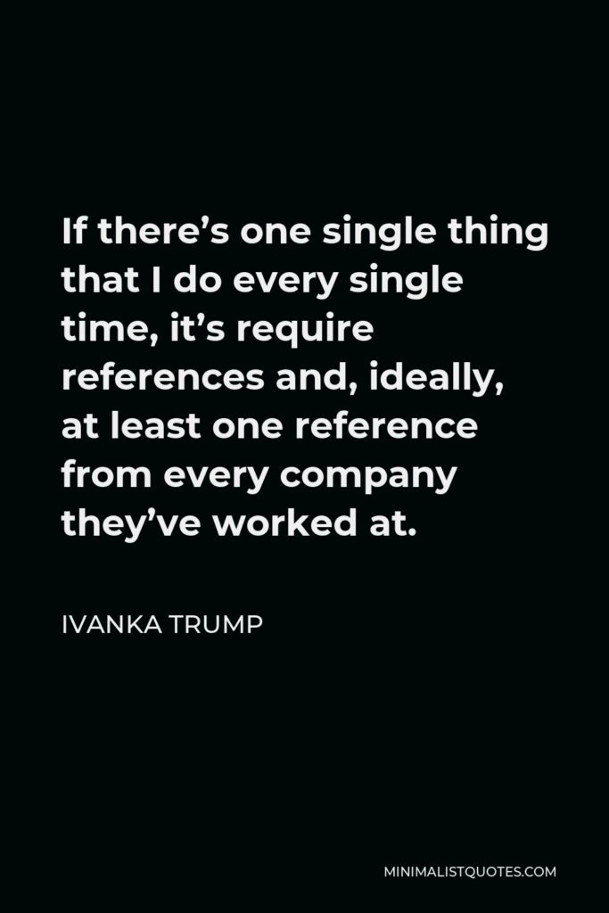 Ivanka Trump Quote - If there’s one single thing that I do every single time, it’s require references and, ideally, at least one reference from every company they’ve worked at.