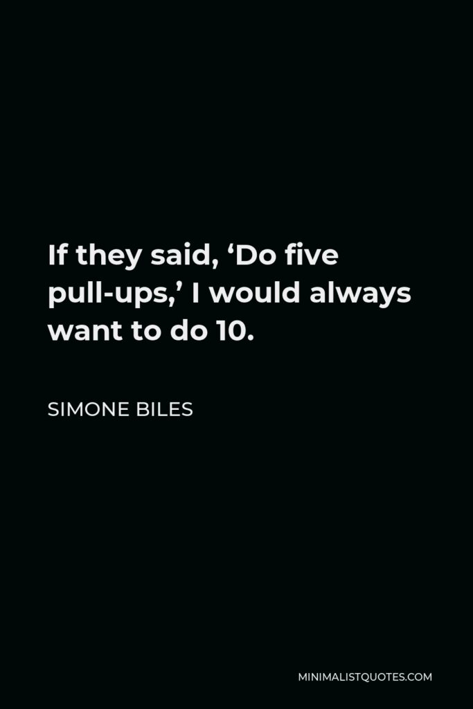 Simone Biles Quote - If they said, ‘Do five pull-ups,’ I would always want to do 10.