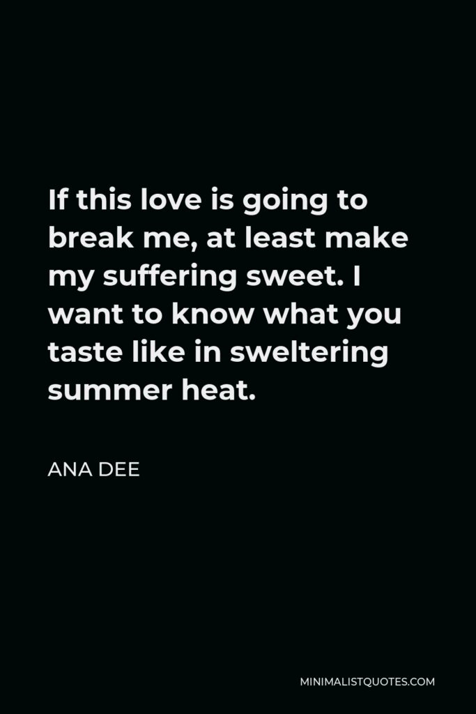 Ana Dee Quote - If this love is going to break me, at least make my suffering sweet. I want to know what you taste like in sweltering summer heat.