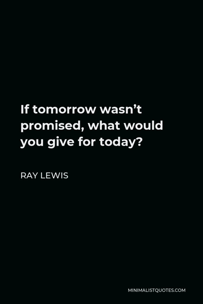 Ray Lewis Quote - If tomorrow wasn’t promised, what would you give for today?