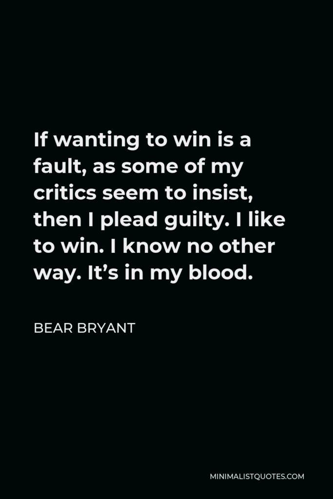 Bear Bryant Quote - If wanting to win is a fault, as some of my critics seem to insist, then I plead guilty. I like to win. I know no other way. It’s in my blood.