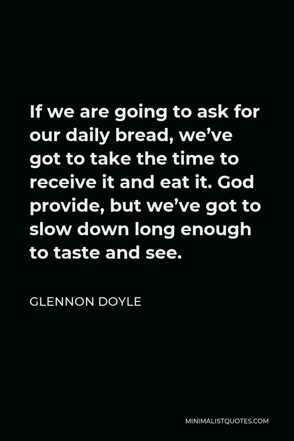 Glennon Doyle Quote - If we are going to ask for our daily bread, we’ve got to take the time to receive it and eat it. God provide, but we’ve got to slow down long enough to taste and see.