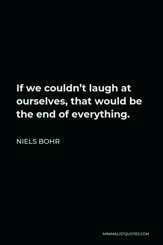 Niels Bohr Quote - If we couldn’t laugh at ourselves, that would be the end of everything.
