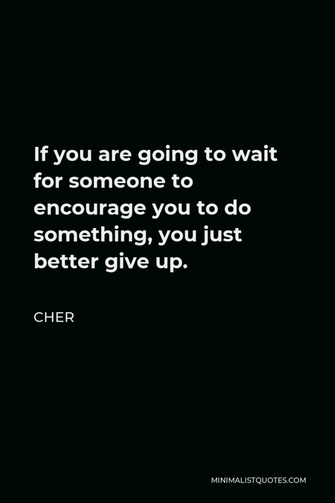 Cher Quote - If you are going to wait for someone to encourage you to do something, you just better give up.