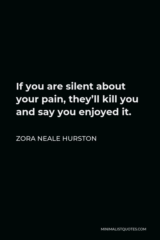Zora Neale Hurston Quote - If you are silent about your pain, they’ll kill you and say you enjoyed it.