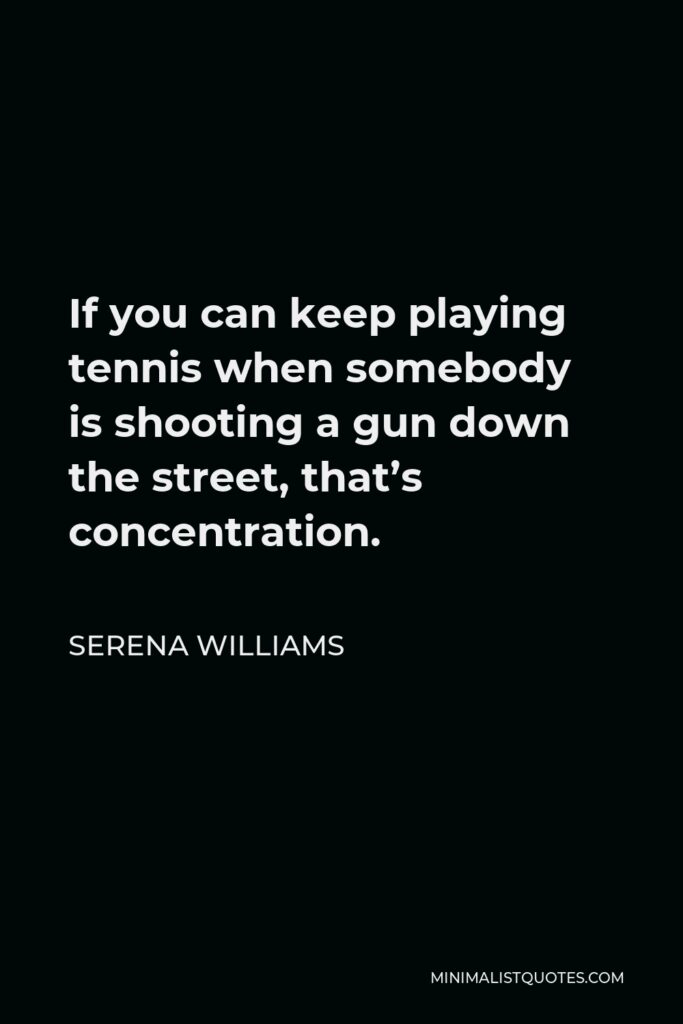 Serena Williams Quote - If you can keep playing tennis when somebody is shooting a gun down the street, that’s concentration.