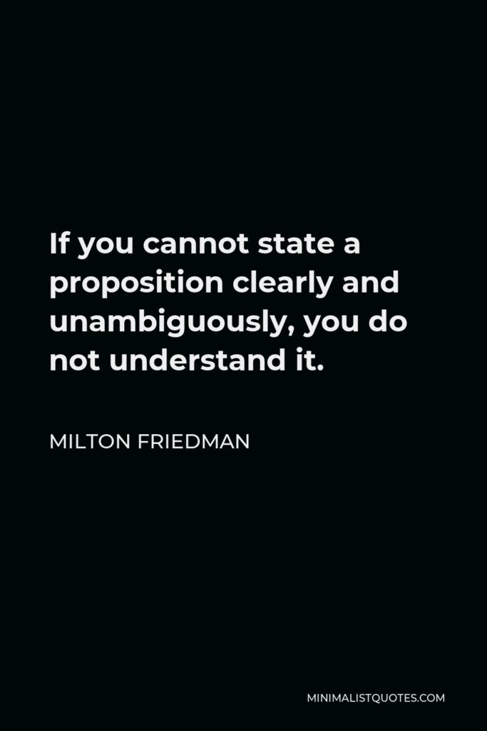 Milton Friedman Quote - If you cannot state a proposition clearly and unambiguously, you do not understand it.