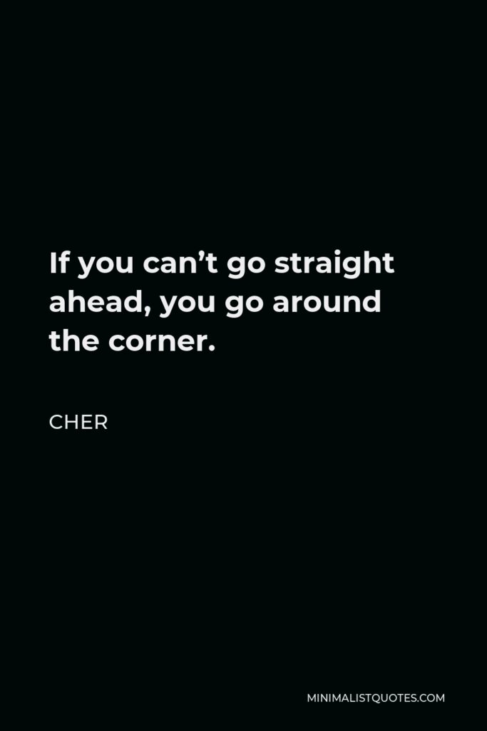 Cher Quote - If you can’t go straight ahead, you go around the corner.
