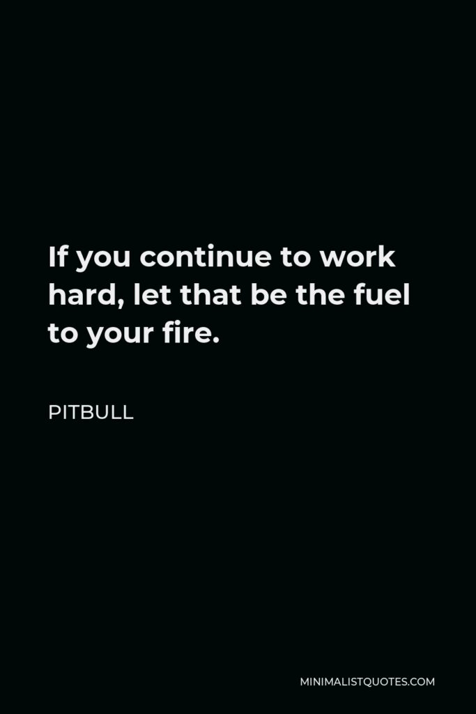 Pitbull Quote - If you continue to work hard, let that be the fuel to your fire.