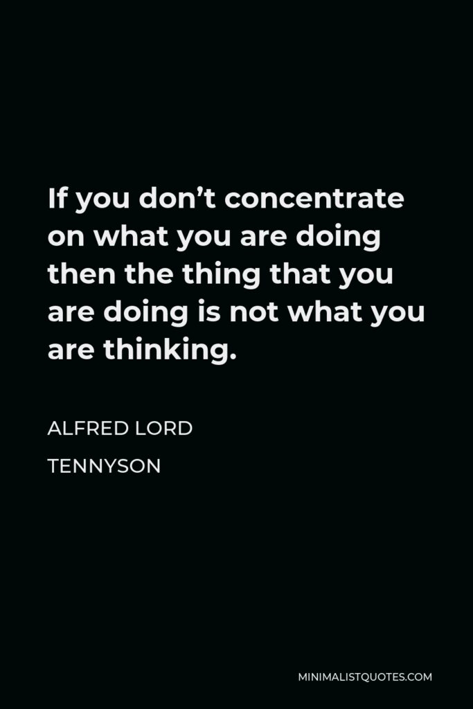 Alfred Lord Tennyson Quote - If you don’t concentrate on what you are doing then the thing that you are doing is not what you are thinking.