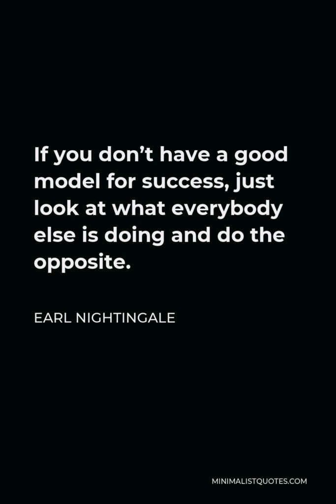Earl Nightingale Quote - If you don’t have a good model for success, just look at what everybody else is doing and do the opposite.