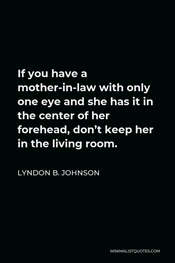 Lyndon B. Johnson Quote - If you have a mother-in-law with only one eye and she has it in the center of her forehead, don’t keep her in the living room.