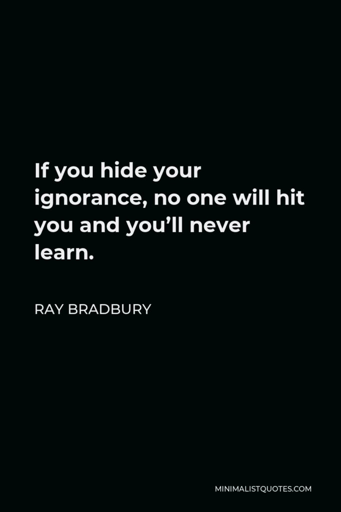 Ray Bradbury Quote - If you hide your ignorance, no one will hit you and you’ll never learn.
