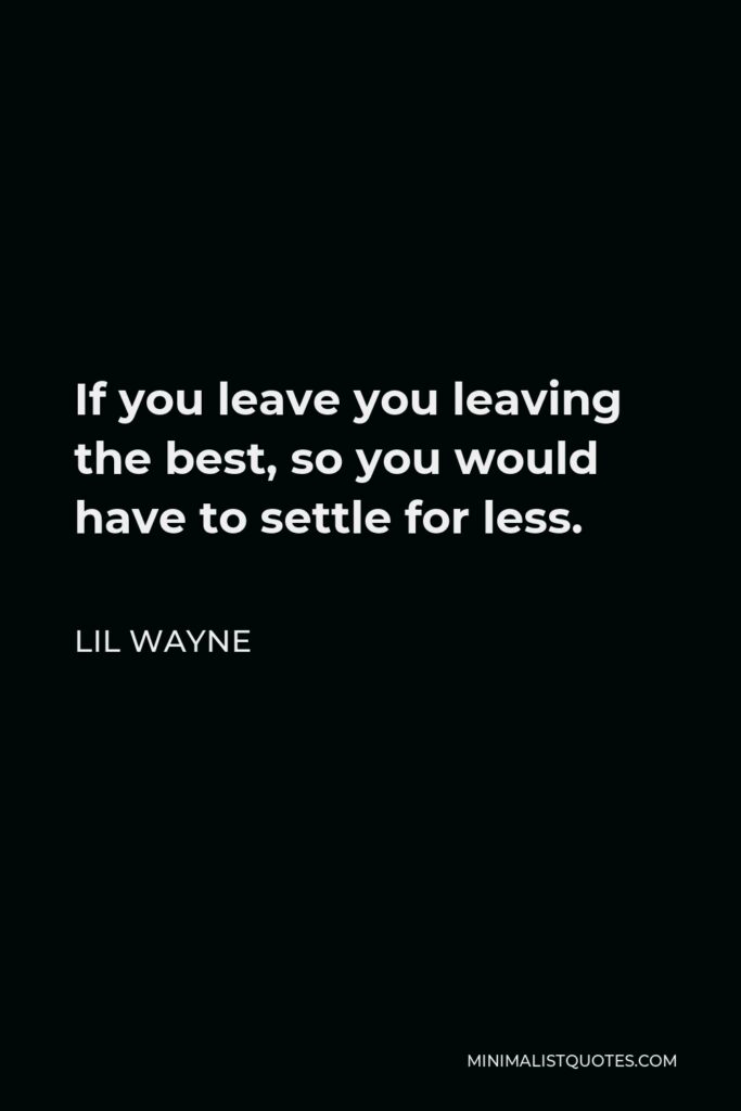 Lil Wayne Quote - If you leave you leaving the best, so you would have to settle for less.