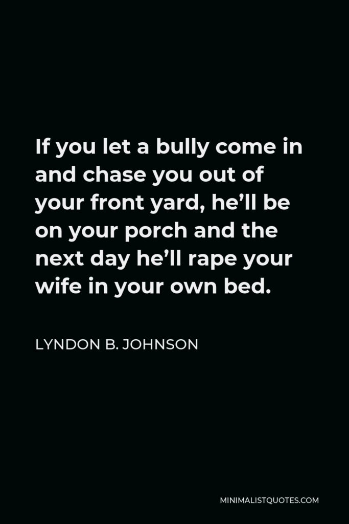 Lyndon B. Johnson Quote - If you let a bully come in and chase you out of your front yard, he’ll be on your porch and the next day he’ll rape your wife in your own bed.