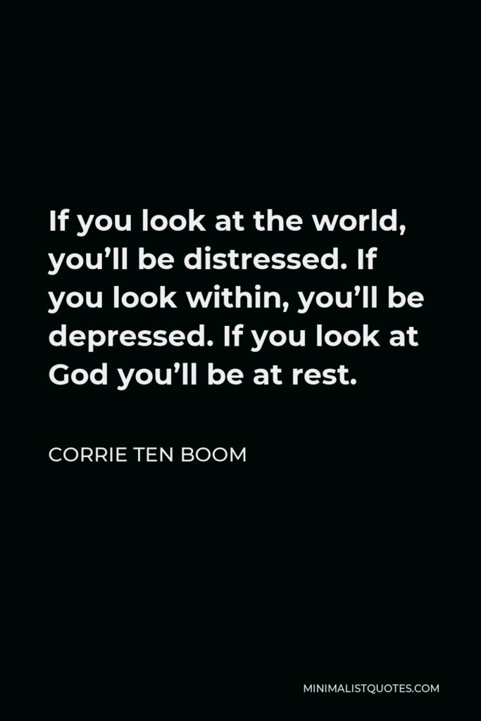 Corrie ten Boom Quote - If you look at the world, you’ll be distressed. If you look within, you’ll be depressed. If you look at God you’ll be at rest.