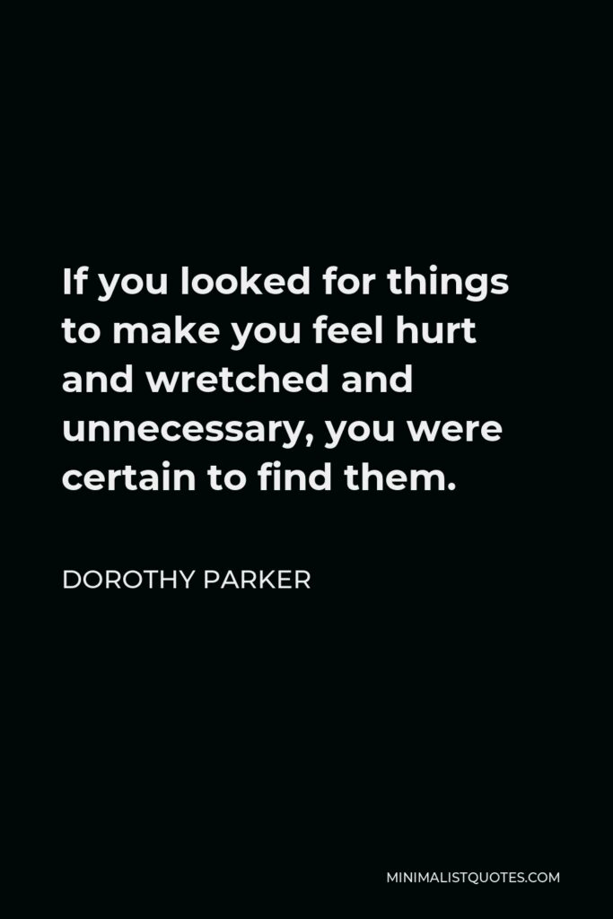 Dorothy Parker Quote - If you looked for things to make you feel hurt and wretched and unnecessary, you were certain to find them.