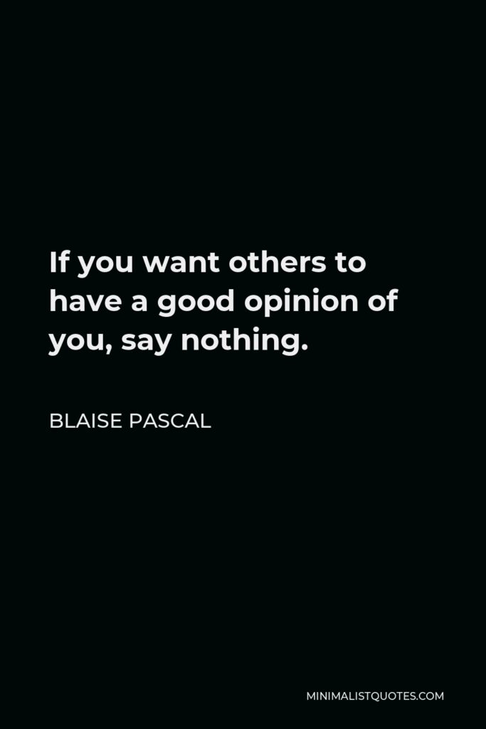 Blaise Pascal Quote - If you want others to have a good opinion of you, say nothing.