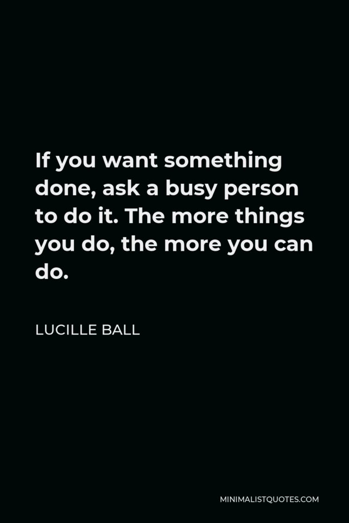 Lucille Ball Quote - If you want something done, ask a busy person to do it. The more things you do, the more you can do.