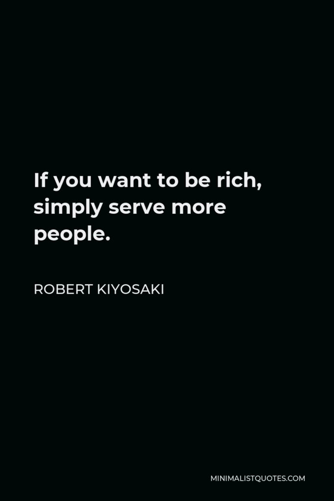 Robert Kiyosaki Quote - If you want to be rich, simply serve more people.