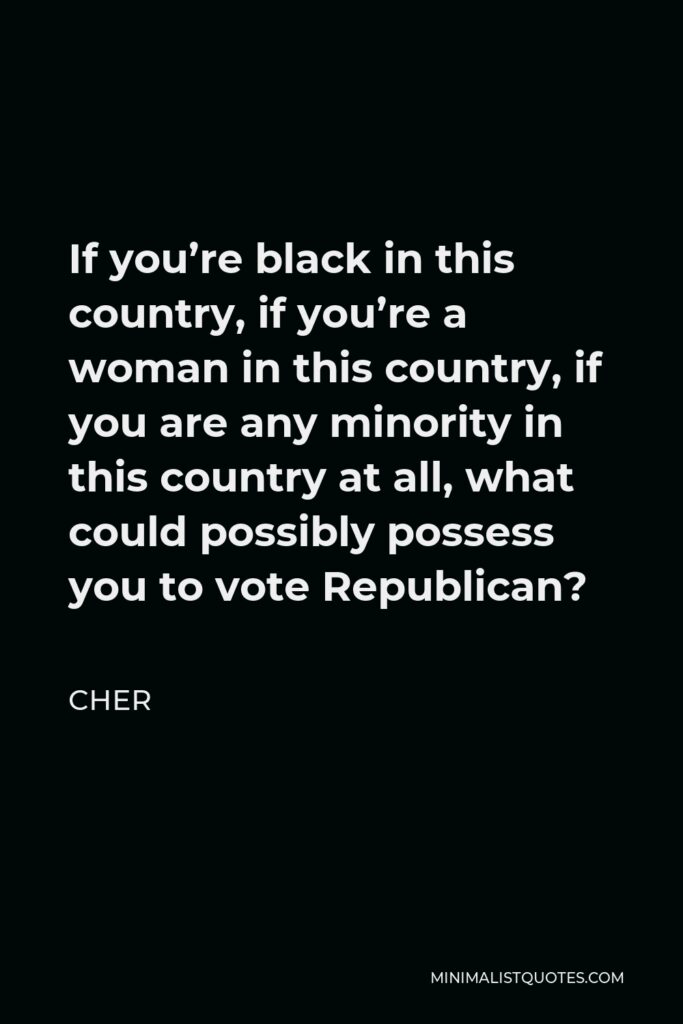 Cher Quote - If you’re black in this country, if you’re a woman in this country, if you are any minority in this country at all, what could possibly possess you to vote Republican?
