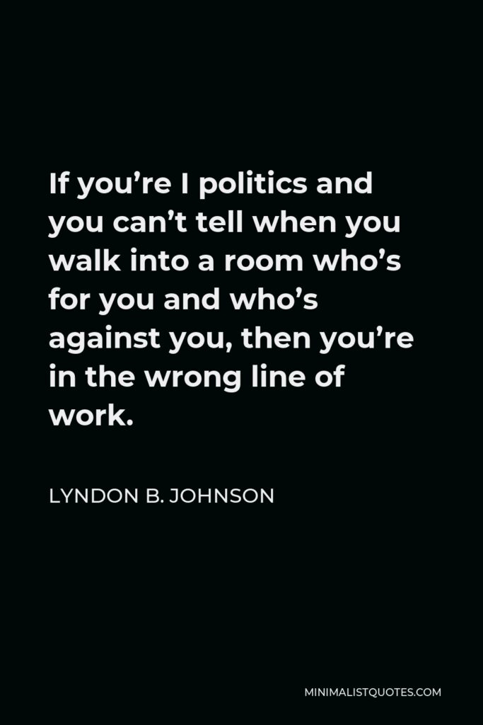 Lyndon B. Johnson Quote - If you’re I politics and you can’t tell when you walk into a room who’s for you and who’s against you, then you’re in the wrong line of work.