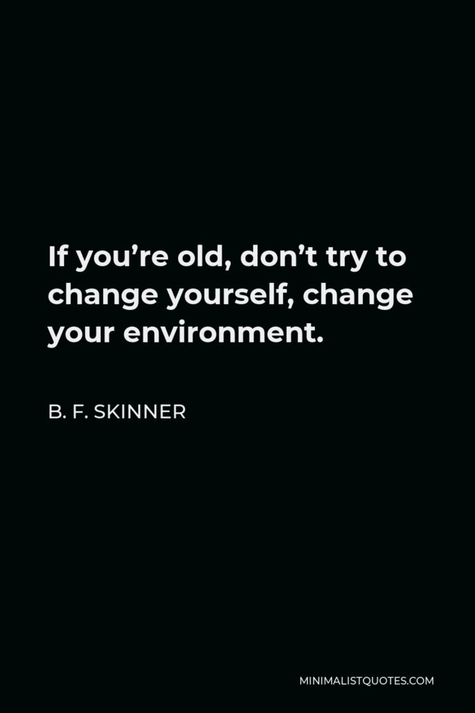 B. F. Skinner Quote - If you’re old, don’t try to change yourself, change your environment.