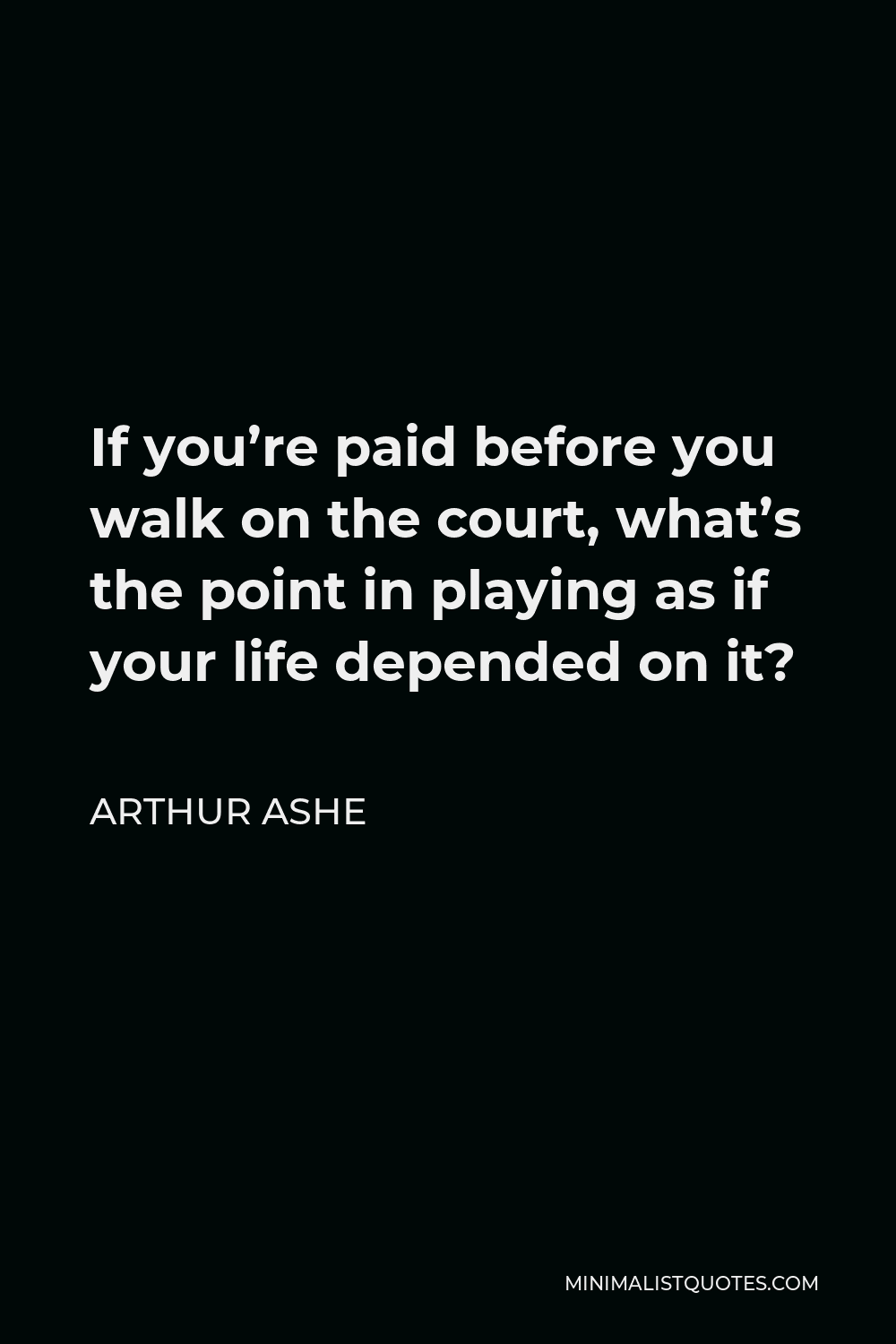 Arthur Ashe Quote - If you’re paid before you walk on the court, what’s the point in playing as if your life depended on it?