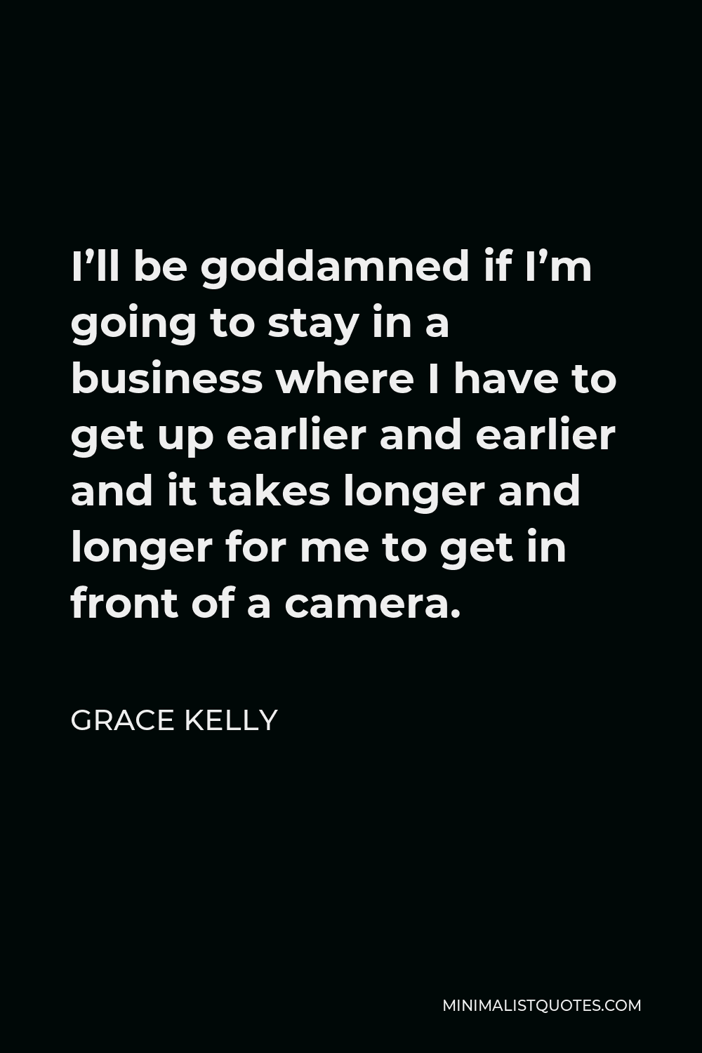 Grace Kelly Quote - I’ll be goddamned if I’m going to stay in a business where I have to get up earlier and earlier and it takes longer and longer for me to get in front of a camera.