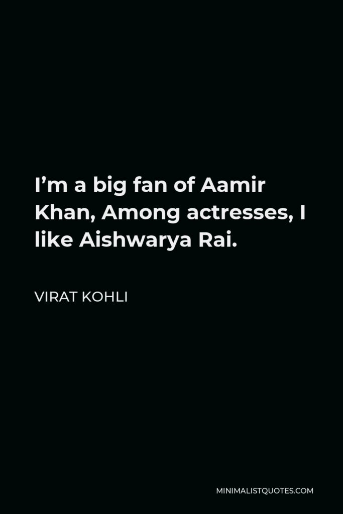 Virat Kohli Quote - I’m a big fan of Aamir Khan, Among actresses, I like Aishwarya Rai.