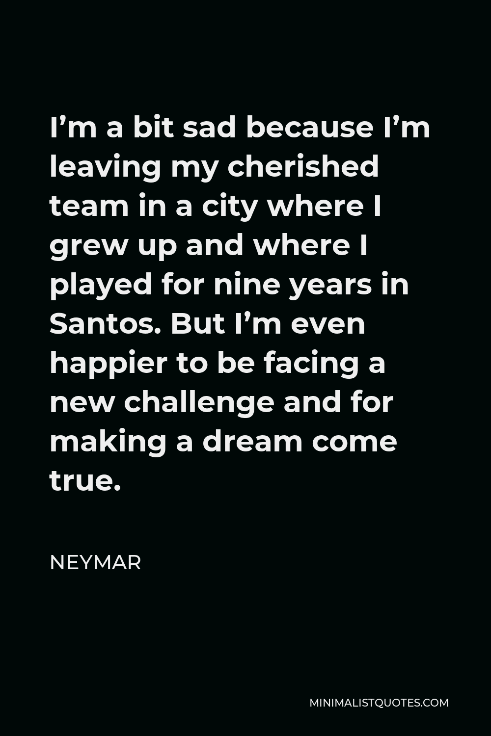 Neymar Quote - I’m a bit sad because I’m leaving my cherished team in a city where I grew up and where I played for nine years in Santos. But I’m even happier to be facing a new challenge and for making a dream come true.